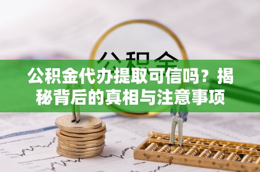 济源公积金代办提取可信吗？揭秘背后的真相与注意事项