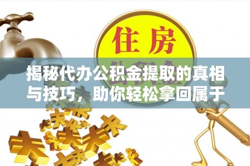 济源揭秘代办公积金提取的真相与技巧，助你轻松拿回属于你的钱