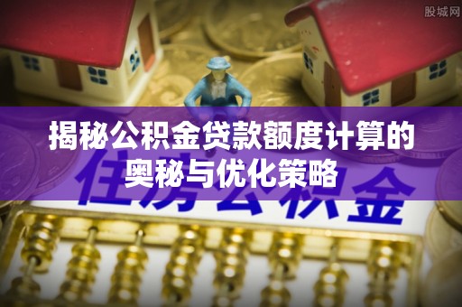 济源揭秘公积金贷款额度计算的奥秘与优化策略