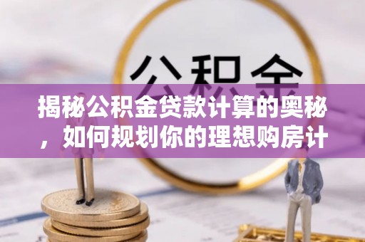 济源揭秘公积金贷款计算的奥秘，如何规划你的理想购房计划