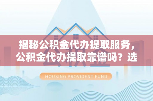 济源揭秘公积金代办提取服务，公积金代办提取靠谱吗？选择需谨慎