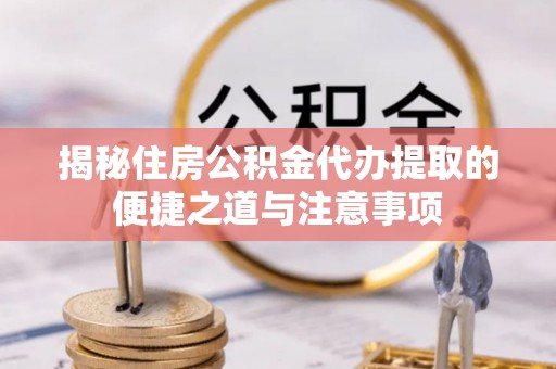 济源揭秘住房公积金代办提取的便捷之道与注意事项