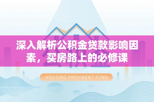 济源深入解析公积金贷款影响因素，买房路上的必修课
