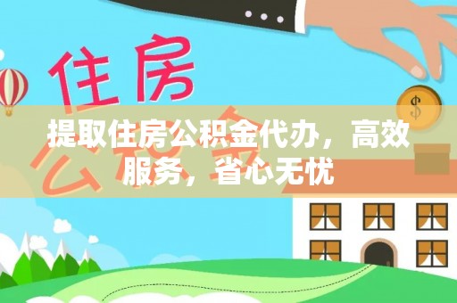 济源提取住房公积金代办，高效服务，省心无忧
