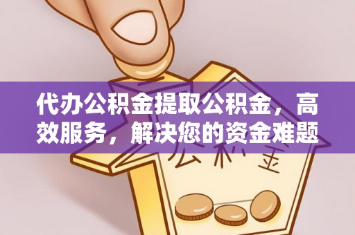 济源代办公积金提取公积金，高效服务，解决您的资金难题