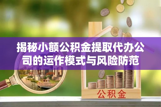 济源揭秘小额公积金提取代办公司的运作模式与风险防范