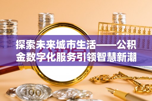 济源探索未来城市生活——公积金数字化服务引领智慧新潮流