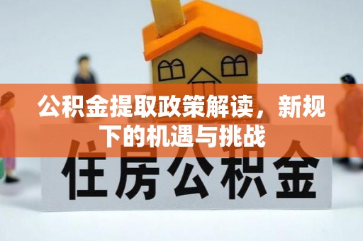 济源公积金提取政策解读，新规下的机遇与挑战