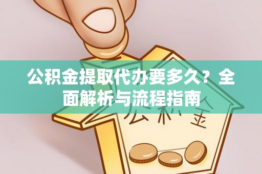济源公积金提取代办要多久？全面解析与流程指南