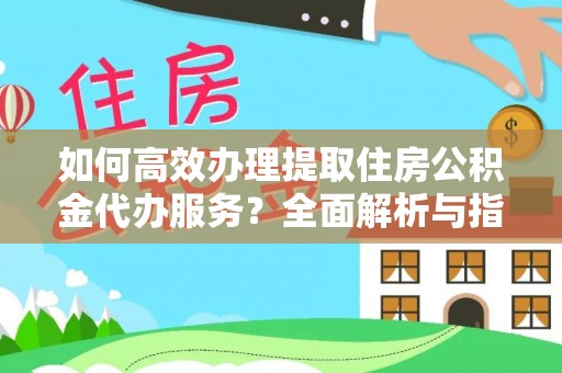 济源如何高效办理提取住房公积金代办服务？全面解析与指南