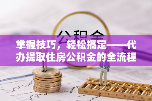 济源掌握技巧，轻松搞定——代办提取住房公积金的全流程解析