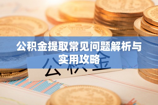 济源公积金提取常见问题解析与实用攻略