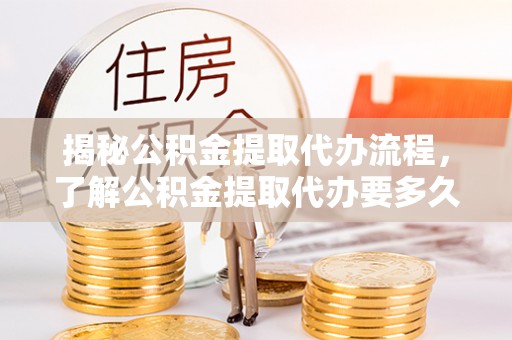 济源揭秘公积金提取代办流程，了解公积金提取代办要多久的关键因素
