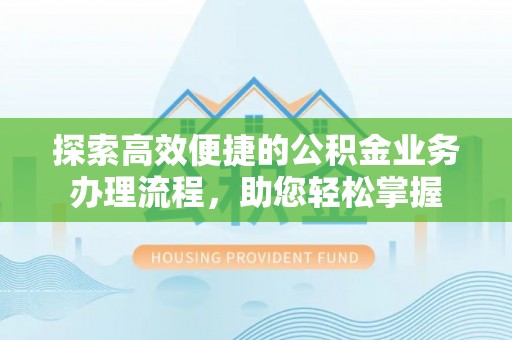 济源探索高效便捷的公积金业务办理流程，助您轻松掌握