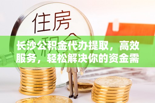 济源长沙公积金代办提取，高效服务，轻松解决你的资金需求