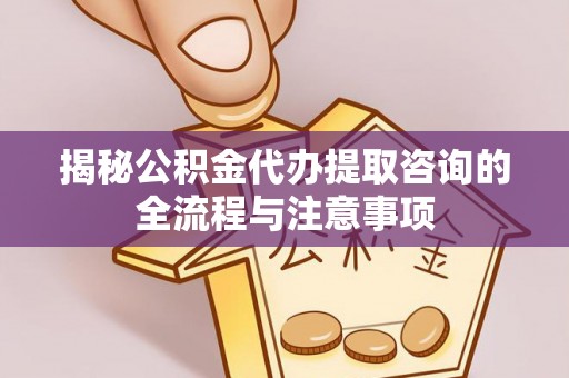 济源揭秘公积金代办提取咨询的全流程与注意事项