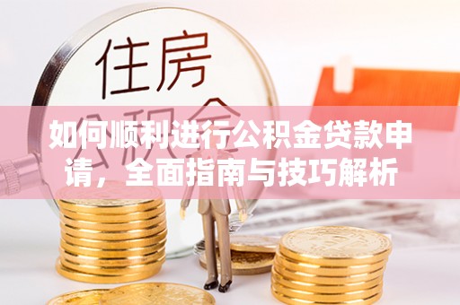 济源如何顺利进行公积金贷款申请，全面指南与技巧解析