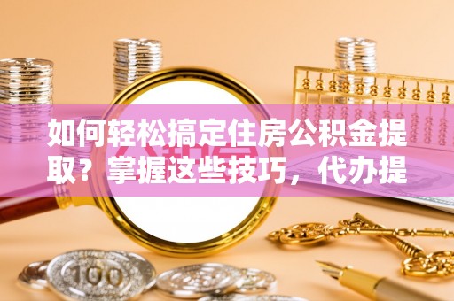 济源如何轻松搞定住房公积金提取？掌握这些技巧，代办提取住房公积金不再难