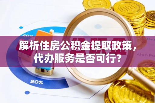 济源解析住房公积金提取政策，代办服务是否可行？