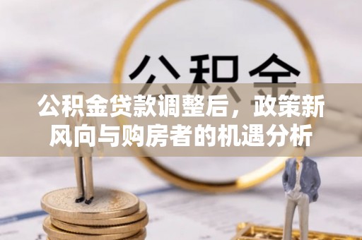 济源公积金贷款调整后，政策新风向与购房者的机遇分析