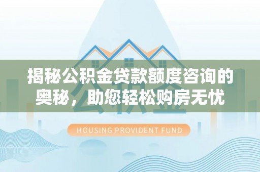 济源揭秘公积金贷款额度咨询的奥秘，助您轻松购房无忧