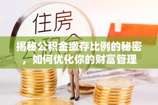 济源揭秘公积金缴存比例的秘密，如何优化你的财富管理