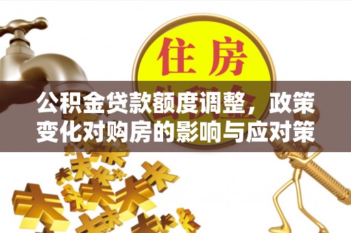 济源公积金贷款额度调整，政策变化对购房的影响与应对策略