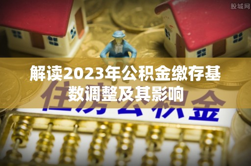 济源解读2023年公积金缴存基数调整及其影响