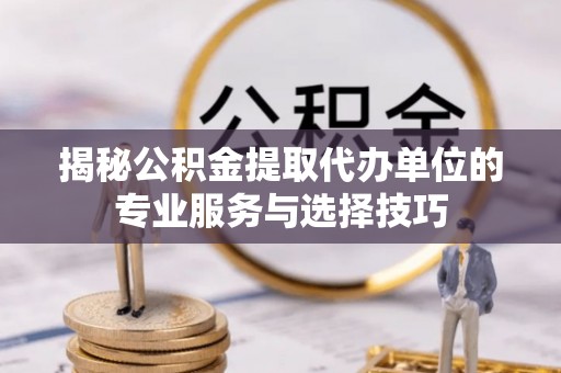济源揭秘公积金提取代办单位的专业服务与选择技巧