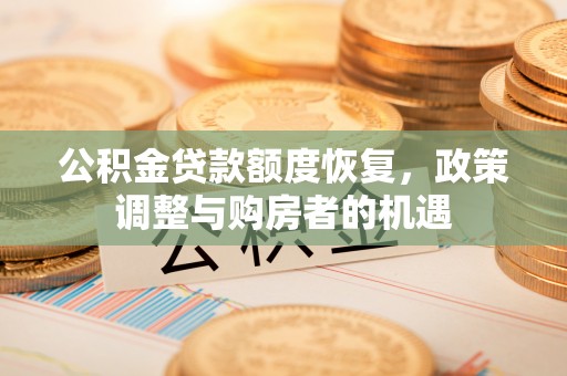 济源公积金贷款额度恢复，政策调整与购房者的机遇