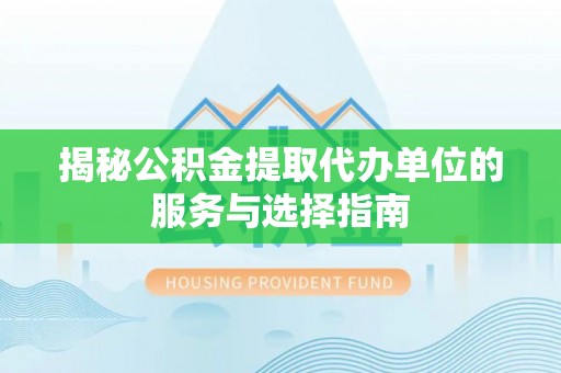 济源揭秘公积金提取代办单位的服务与选择指南