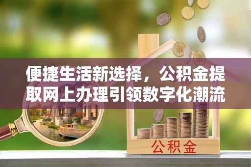 济源便捷生活新选择，公积金提取网上办理引领数字化潮流