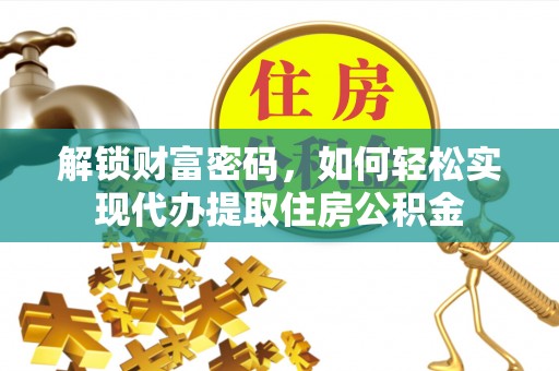 济源解锁财富密码，如何轻松实现代办提取住房公积金