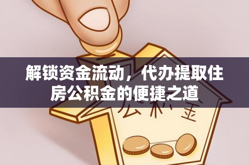 济源解锁资金流动，代办提取住房公积金的便捷之道