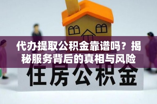 济源代办提取公积金靠谱吗？揭秘服务背后的真相与风险