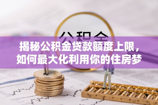 济源揭秘公积金贷款额度上限，如何最大化利用你的住房梦？