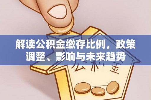 济源解读公积金缴存比例，政策调整、影响与未来趋势