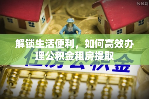 济源解锁生活便利，如何高效办理公积金租房提取