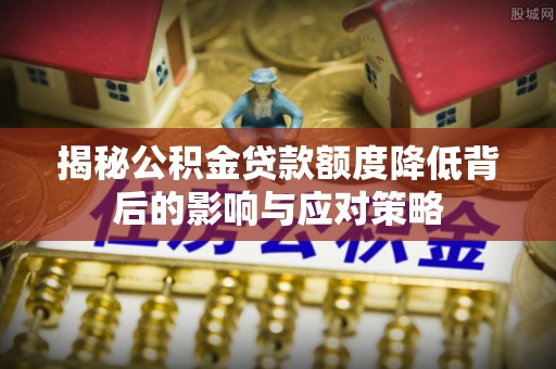 济源揭秘公积金贷款额度降低背后的影响与应对策略