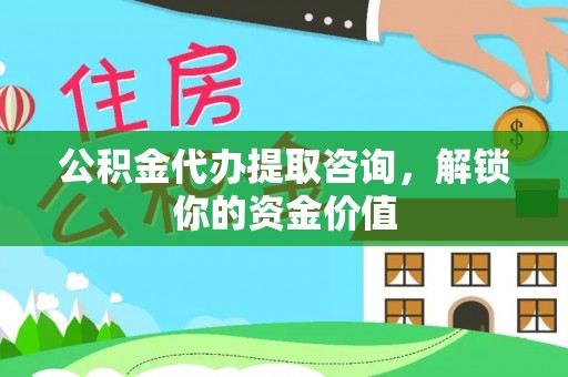济源公积金代办提取咨询，解锁你的资金价值