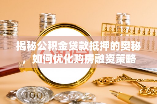 济源揭秘公积金贷款抵押的奥秘，如何优化购房融资策略