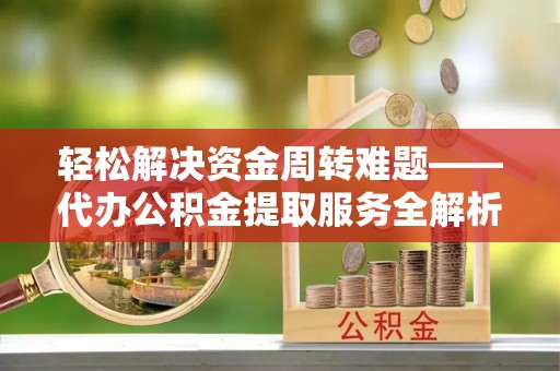 济源轻松解决资金周转难题——代办公积金提取服务全解析