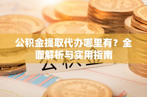 济源公积金提取代办哪里有？全面解析与实用指南