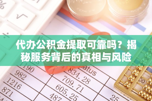 济源代办公积金提取可靠吗？揭秘服务背后的真相与风险