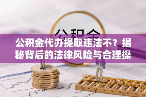 济源公积金代办提取违法不？揭秘背后的法律风险与合理操作