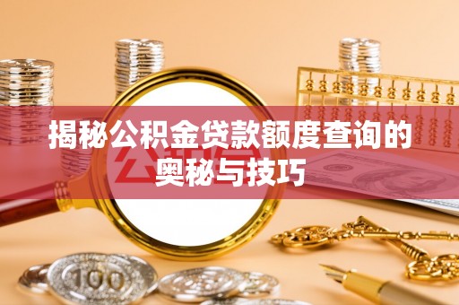 济源揭秘公积金贷款额度查询的奥秘与技巧