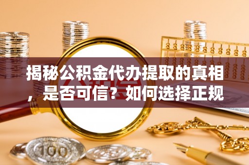 济源揭秘公积金代办提取的真相，是否可信？如何选择正规服务？