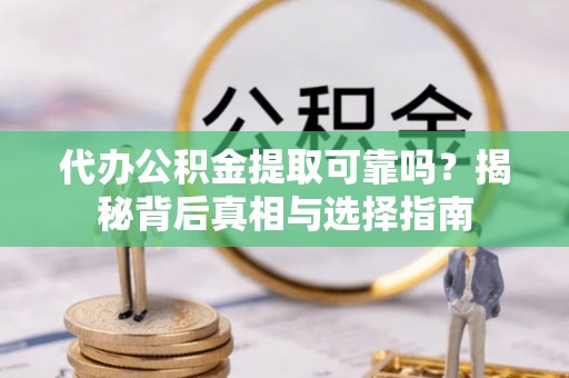 济源代办公积金提取可靠吗？揭秘背后真相与选择指南
