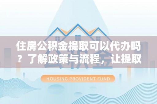 济源住房公积金提取可以代办吗？了解政策与流程，让提取更便捷