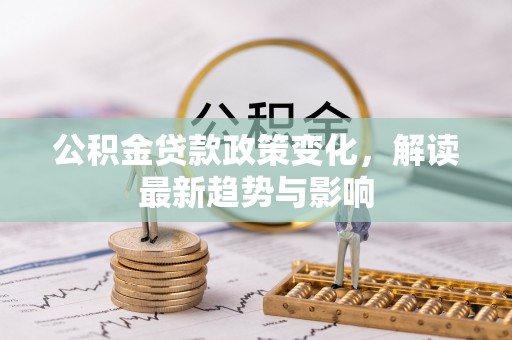 济源公积金贷款政策变化，解读最新趋势与影响